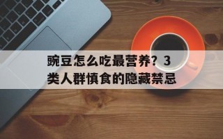 豌豆怎么吃最营养？3类人群慎食的隐藏禁忌