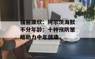 福丽康欣：阿尔茨海默不分年龄：十种预防策略助力中年健康