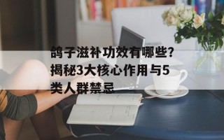 鸽子滋补功效有哪些？揭秘3大核心作用与5类人群禁忌