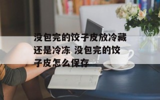 没包完的饺子皮放冷藏还是冷冻 没包完的饺子皮怎么保存