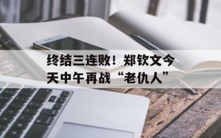 终结三连败！郑钦文今天中午再战“老仇人”