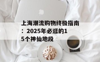 上海潮流购物终极指南：2025年必逛的15个神仙地段