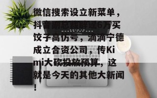 微信搜索设立新菜单，抖音副总裁辟谣6万买饺子高仿号，滴滴宁德成立合资公司，传Kimi大砍投放预算，这就是今天的其他大新闻！