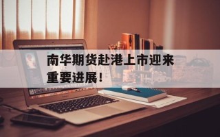 南华期货赴港上市迎来重要进展！