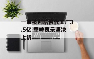 一审被判赔偿代工厂3.5亿 重啤表示坚决上诉
