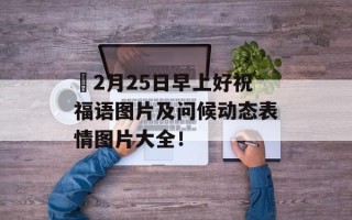 ​2月25日早上好祝福语图片及问候动态表情图片大全！