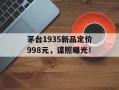 茅台1935新品定价998元，谍照曝光！