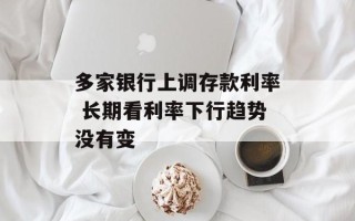 多家银行上调存款利率 长期看利率下行趋势没有变