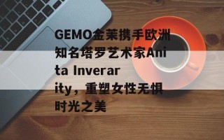 GEMO金茉携手欧洲知名塔罗艺术家Anita Inverarity，重塑女性无惧时光之美