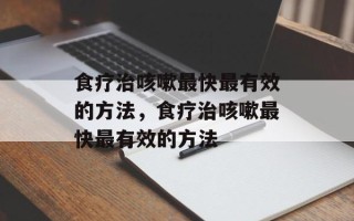 食疗治咳嗽最快最有效的方法，食疗治咳嗽最快最有效的方法