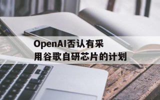 OpenAI否认有采用谷歌自研芯片的计划