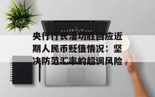 央行行长潘功胜回应近期人民币贬值情况：坚决防范汇率的超调风险