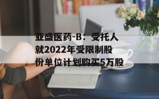 亚盛医药-B：受托人就2022年受限制股份单位计划购买5万股