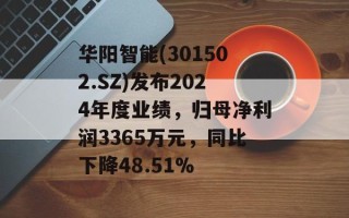 华阳智能(301502.SZ)发布2024年度业绩，归母净利润3365万元，同比下降48.51%