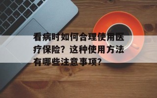 看病时如何合理使用医疗保险？这种使用方法有哪些注意事项？
