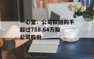 一心堂：公司拟回购不超过788.64万股公司股份