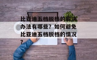 比亚迪五档脱档的解决办法有哪些？如何避免比亚迪五档脱档的情况？