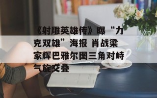 《射雕英雄传》曝“力克双雄”海报 肖战梁家辉巴雅尔图三角对峙气旋交叠