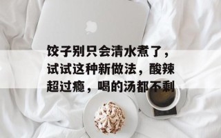 饺子别只会清水煮了，试试这种新做法，酸辣超过瘾，喝的汤都不剩
