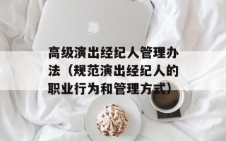 高级演出经纪人管理办法（规范演出经纪人的职业行为和管理方式）