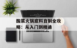 酸菜火锅底料自制全攻略：从入门到精通