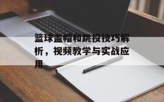 篮球盖帽和跳投技巧解析，视频教学与实战应用