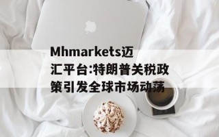 Mhmarkets迈汇平台:特朗普关税政策引发全球市场动荡
