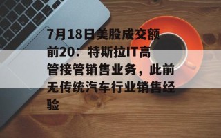 7月18日美股成交额前20：特斯拉IT高管接管销售业务，此前无传统汽车行业销售经验
