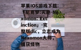 苹果IOS游戏下载:「尼克梦:灭绝-Nexomon: Extinction」-完整版dlc，立志成为Nexomon大师，捕获怪物