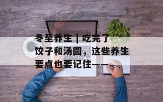 冬至养生 | 吃完了饺子和汤圆，这些养生要点也要记住——