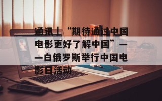通讯｜“期待通过中国电影更好了解中国”——白俄罗斯举行中国电影日活动