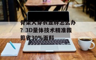 骨架大穿衣显胖怎么办？3D量体技术精准裁剪省30%面料