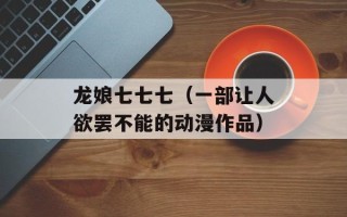 龙娘七七七（一部让人欲罢不能的动漫作品）