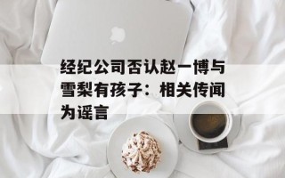 经纪公司否认赵一博与雪梨有孩子：相关传闻为谣言