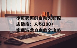小贝壳海鲜自助火锅探店指南：人均200+实现波龙自由的全攻略