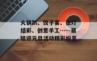 火锅趴、饺子宴、张灯结彩、创意手工……萌娃迎元旦活动精彩纷呈
