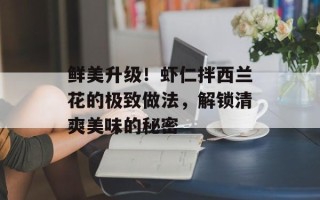 鲜美升级！虾仁拌西兰花的极致做法，解锁清爽美味的秘密