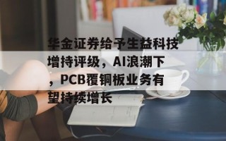 华金证券给予生益科技增持评级，AI浪潮下，PCB覆铜板业务有望持续增长