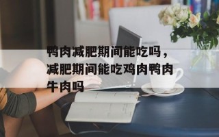 鸭肉减肥期间能吃吗，减肥期间能吃鸡肉鸭肉牛肉吗