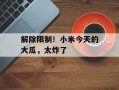 解除限制！小米今天的大瓜，太炸了