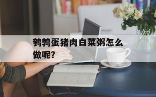 鹌鹑蛋猪肉白菜粥怎么做呢？