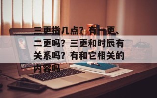 三更指几点？有一更、二更吗？三更和时辰有关系吗？有和它相关的内容吗