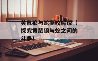 黄鼠狼与蛇撕咬解说（探究黄鼠狼与蛇之间的斗争）
