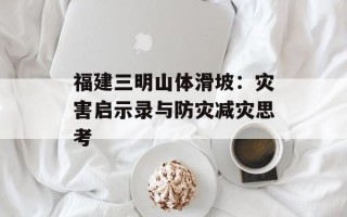 福建三明山体滑坡：灾害启示录与防灾减灾思考