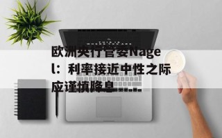 欧洲央行管委Nagel：利率接近中性之际应谨慎降息