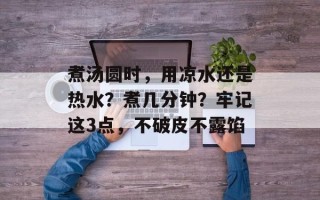 煮汤圆时，用凉水还是热水？煮几分钟？牢记这3点，不破皮不露馅