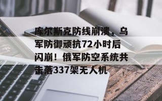 库尔斯克防线崩溃，乌军防御顽抗72小时后闪崩！俄军防空系统共击落337架无人机