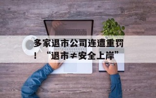 多家退市公司连遭重罚！“退市≠安全上岸”