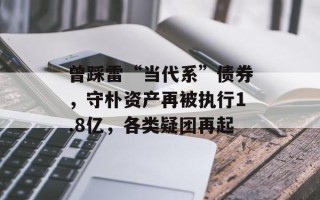 曾踩雷“当代系”债券，守朴资产再被执行1.8亿，各类疑团再起