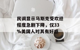 民调显示马斯克受欢迎程度急剧下降，仅33%美国人对其有好感